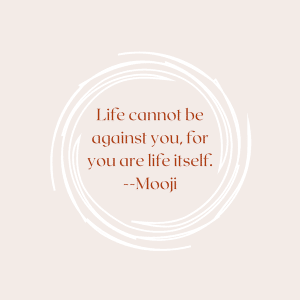 Life cannot be against you, for you  are life itself