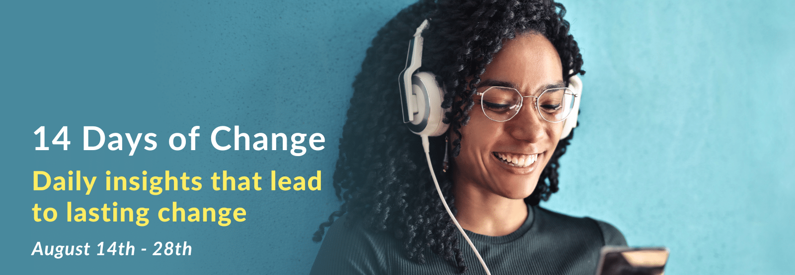 Banner with a smiling woman wearing headphones connected to a phone. Text that says, 14 Days of Change. Daily insights that lead to lasting change. August 14th - 28th.