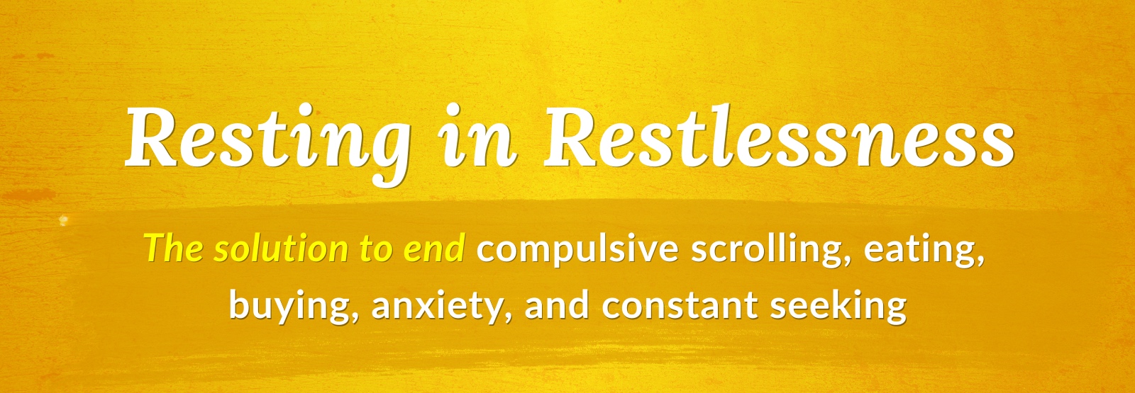 Resting in Restlessness Banner - 1 Resting in Restlessness Course: The solution to compulsive scrolling, eating, buying, anxiety, and constant seeking.